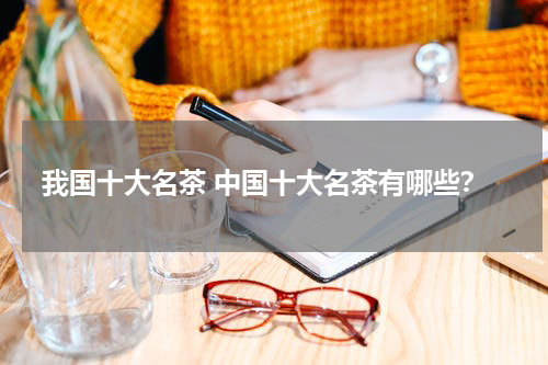 我国十大名茶 中国十大名茶有哪些？