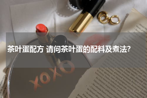 茶叶蛋配方 请问茶叶蛋的配料及煮法？