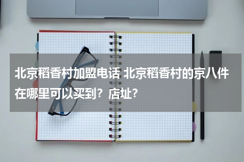 北京稻香村加盟电话 北京稻香村的京八件在哪里可以买到？店址？