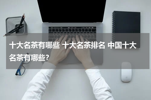 十大名茶有哪些 十大名茶排名 中国十大名茶有哪些？