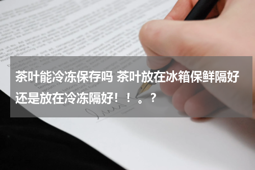 茶叶能冷冻保存吗 茶叶放在冰箱保鲜隔好还是放在冷冻隔好！！。？