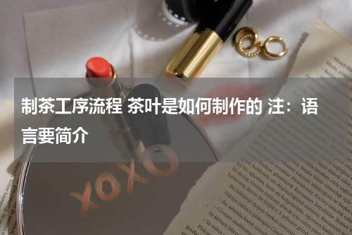 制茶工序流程 茶叶是如何制作的 注：语言要简介