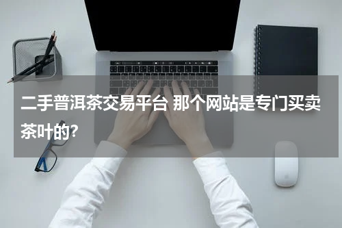 二手普洱茶交易平台 那个网站是专门买卖茶叶的？