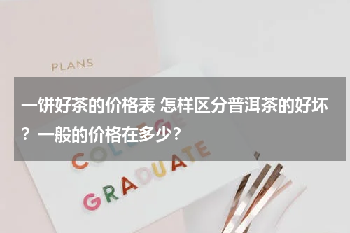 一饼好茶的价格表 怎样区分普洱茶的好坏？一般的价格在多少？