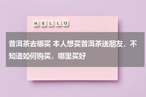 普洱茶去哪买 本人想买普洱茶送朋友，不知道如何购买，哪里买好