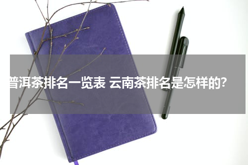 普洱茶排名一览表 云南茶排名是怎样的？