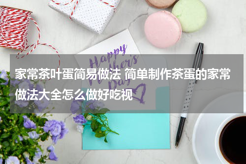 家常茶叶蛋简易做法 简单制作茶蛋的家常做法大全怎么做好吃视
