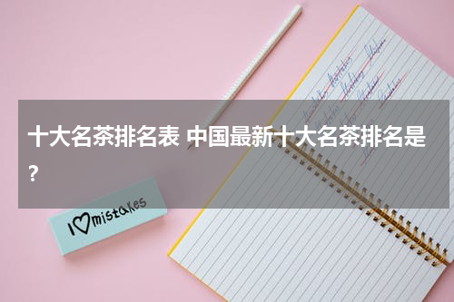 十大名茶排名表 中国最新十大名茶排名是？