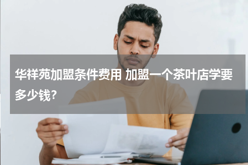 华祥苑加盟条件费用 加盟一个茶叶店学要多少钱？