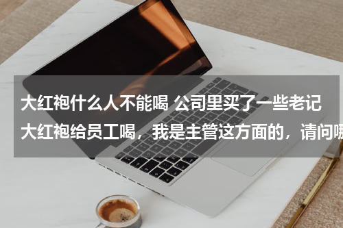 大红袍什么人不能喝 公司里买了一些老记大红袍给员工喝，我是主管这方面的，请问哪些人不适合喝茶？