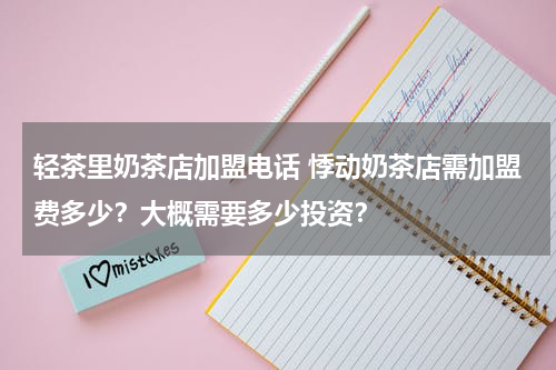 轻茶里奶茶店加盟电话 悸动奶茶店需加盟费多少？大概需要多少投资？