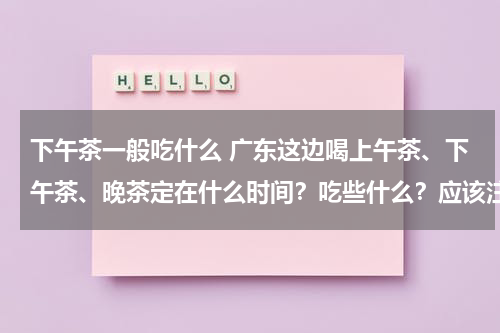 下午茶一般吃什么 广东这边喝上午茶、下午茶、晚茶定在什么时间？吃些什么？应该注意什么？