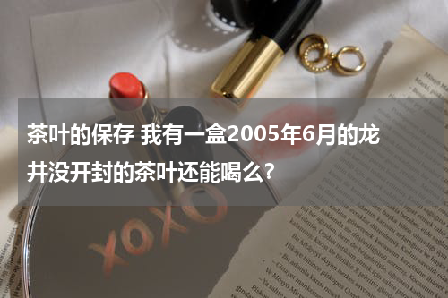 茶叶的保存 我有一盒2005年6月的龙井没开封的茶叶还能喝么？