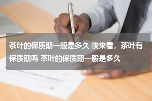 茶叶的保质期一般是多久 快来看，茶叶有保质期吗 茶叶的保质期一般是多久