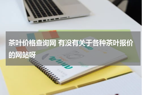 茶叶价格查询网 有没有关于各种茶叶报价的网站呀