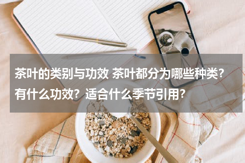 茶叶的类别与功效 茶叶都分为哪些种类？有什么功效？适合什么季节引用？