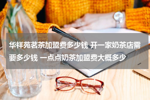 华祥苑茗茶加盟费多少钱 开一家奶茶店需要多少钱 一点点奶茶加盟费大概多少
