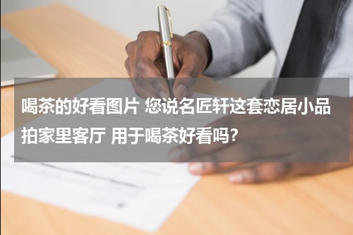 喝茶的好看图片 您说名匠轩这套恋居小品拍家里客厅 用于喝茶好看吗？