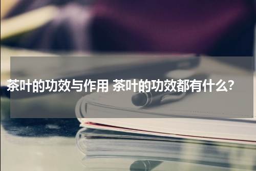 茶叶的功效与作用 茶叶的功效都有什么？