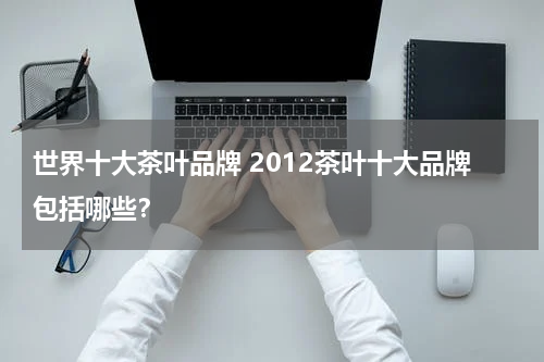 世界十大茶叶品牌 2012茶叶十大品牌包括哪些？
