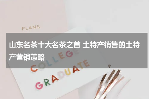 山东名茶十大名茶之首 土特产销售的土特产营销策略