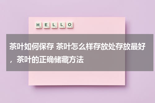 茶叶如何保存 茶叶怎么样存放处存放最好，茶叶的正确储藏方法
