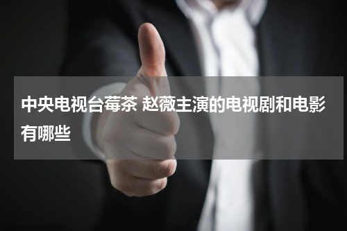 中央电视台莓茶 赵薇主演的电视剧和电影有哪些