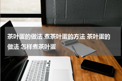 茶叶蛋的做法 煮茶叶蛋的方法 茶叶蛋的做法 怎样煮茶叶蛋