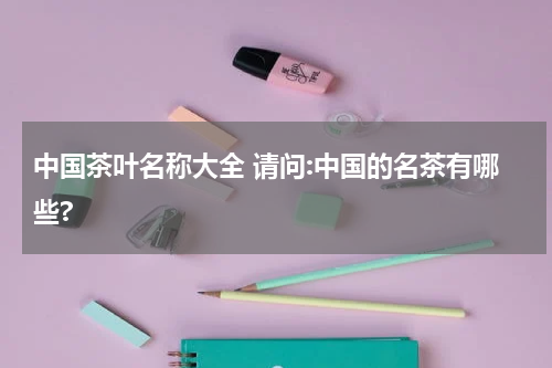 中国茶叶名称大全 请问:中国的名茶有哪些?