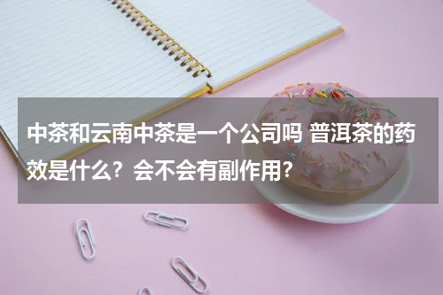 中茶和云南中茶是一个公司吗 普洱茶的药效是什么？会不会有副作用？