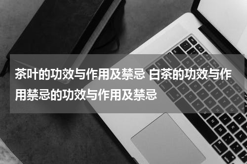 茶叶的功效与作用及禁忌 白茶的功效与作用禁忌的功效与作用及禁忌