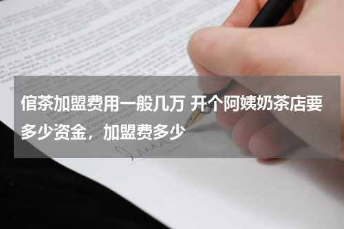 倌茶加盟费用一般几万 开个阿姨奶茶店要多少资金，加盟费多少