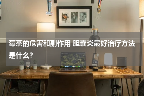 莓茶的危害和副作用 胆囊炎最好治疗方法是什么？