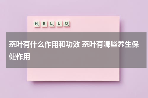 茶叶有什么作用和功效 茶叶有哪些养生保健作用