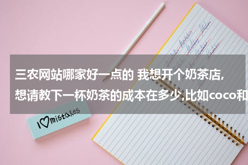 三农网站哪家好一点的 我想开个奶茶店,想请教下一杯奶茶的成本在多少,比如coco和 快乐柠檬这样的。谢谢