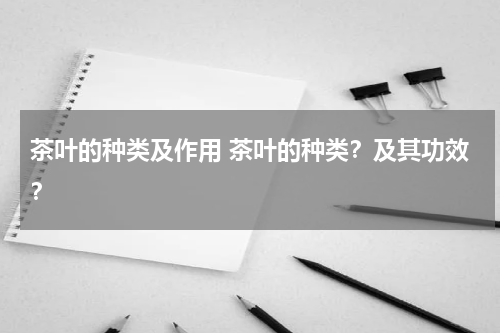 茶叶的种类及作用 茶叶的种类？及其功效？