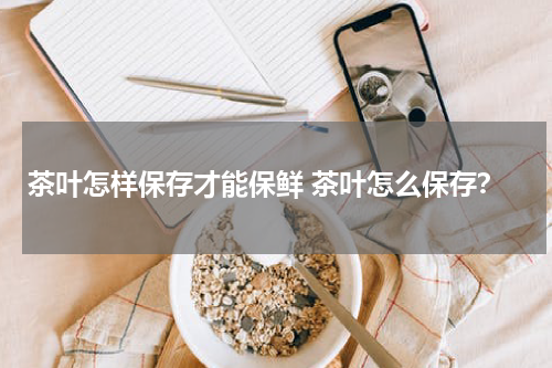 茶叶怎样保存才能保鲜 茶叶怎么保存？