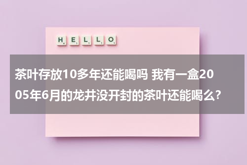 茶叶存放10多年还能喝吗 我有一盒2005年6月的龙井没开封的茶叶还能喝么？