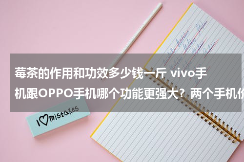 莓茶的作用和功效多少钱一斤 vivo手机跟OPPO手机哪个功能更强大？两个手机价格是多少？