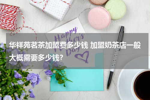 华祥苑茗茶加盟费多少钱 加盟奶茶店一般大概需要多少钱？