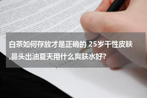 白茶如何存放才是正确的 25岁干性皮肤,鼻头出油夏天用什么爽肤水好?