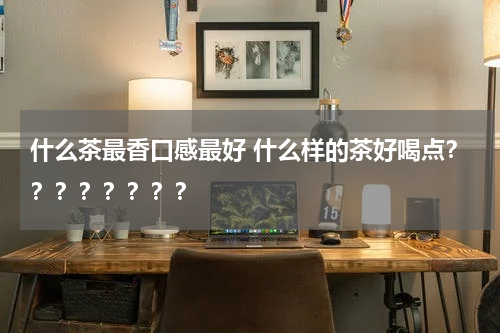 什么茶最香口感最好 什么样的茶好喝点？？？？？？？？