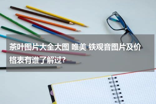 茶叶图片大全大图 唯美 铁观音图片及价格表有谁了解过？