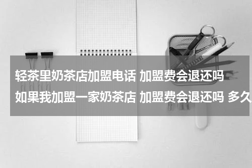 轻茶里奶茶店加盟电话 加盟费会退还吗 如果我加盟一家奶茶店 加盟费会退还吗 多久会退还呢