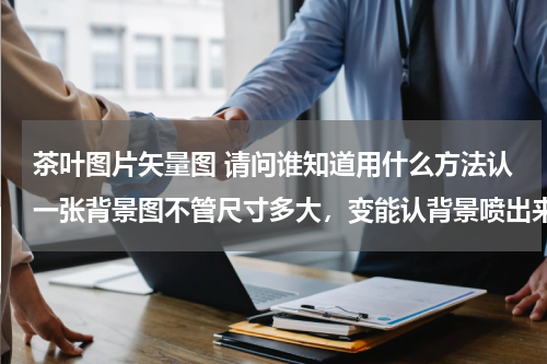 茶叶图片矢量图 请问谁知道用什么方法认一张背景图不管尺寸多大，变能认背景喷出来的效果要清晰