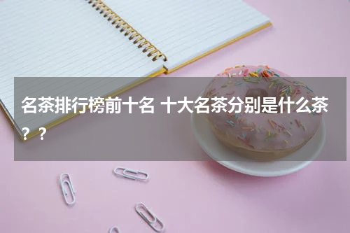 名茶排行榜前十名 十大名茶分别是什么茶？？