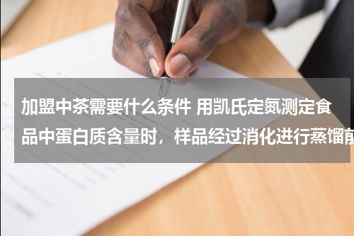 加盟中茶需要什么条件 用凯氏定氮测定食品中蛋白质含量时，样品经过消化进行蒸馏前，为什么要加入氢氧化钠