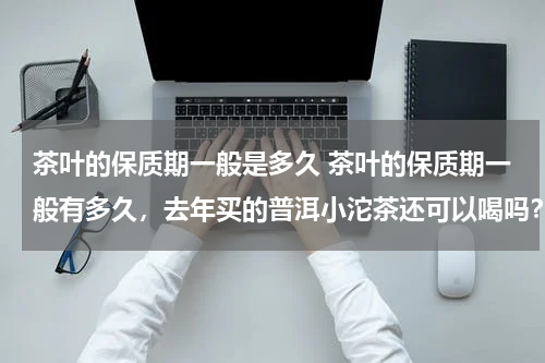 茶叶的保质期一般是多久 茶叶的保质期一般有多久，去年买的普洱小沱茶还可以喝吗？