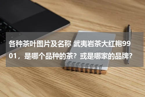 各种茶叶图片及名称 武夷岩茶大红袍9901，是哪个品种的茶？或是哪家的品牌？