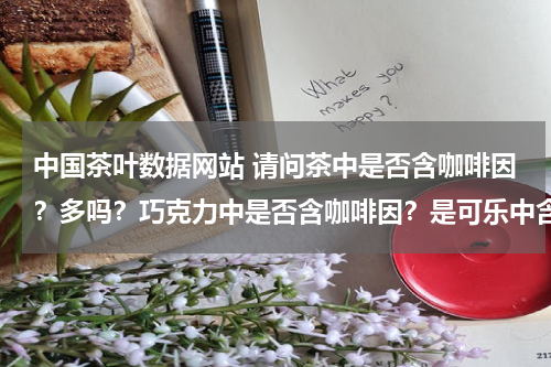 中国茶叶数据网站 请问茶中是否含咖啡因？多吗？巧克力中是否含咖啡因？是可乐中含咖啡因多还是咖啡中含咖啡因多？